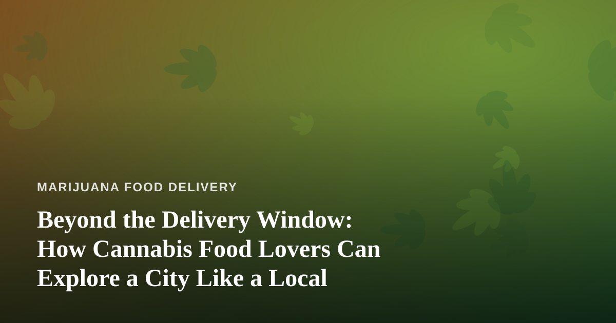 Beyond the Delivery Window: How Cannabis Food Lovers Can Explore a City Like a Local