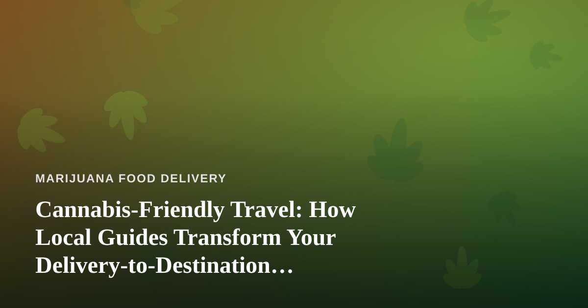 Cannabis-Friendly Travel: How Local Guides Transform Your Delivery-to-Destination Experience
