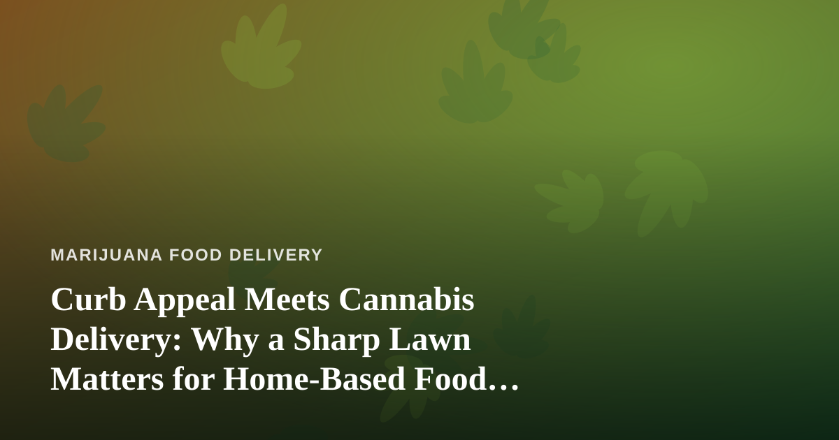 Curb Appeal Meets Cannabis Delivery: Why a Sharp Lawn Matters for Home-Based Food Businesses