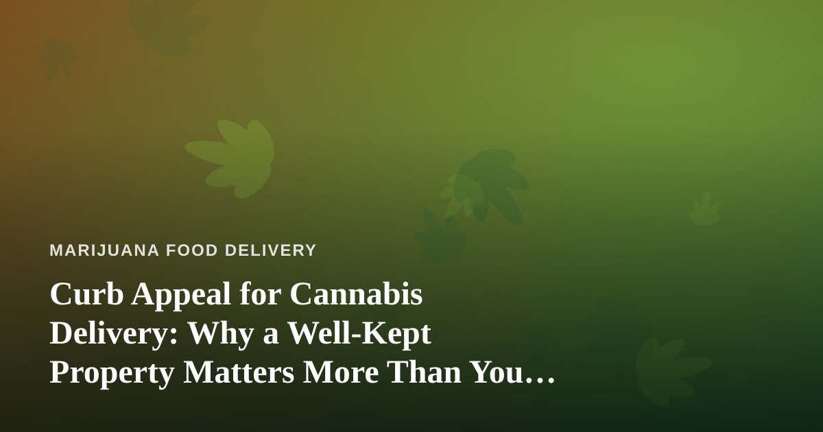Curb Appeal for Cannabis Delivery: Why a Well-Kept Property Matters More Than You Think