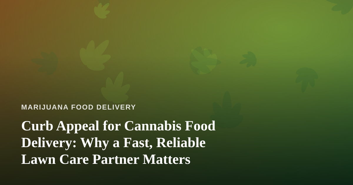 Curb Appeal for Cannabis Food Delivery: Why a Fast, Reliable Lawn Care Partner Matters