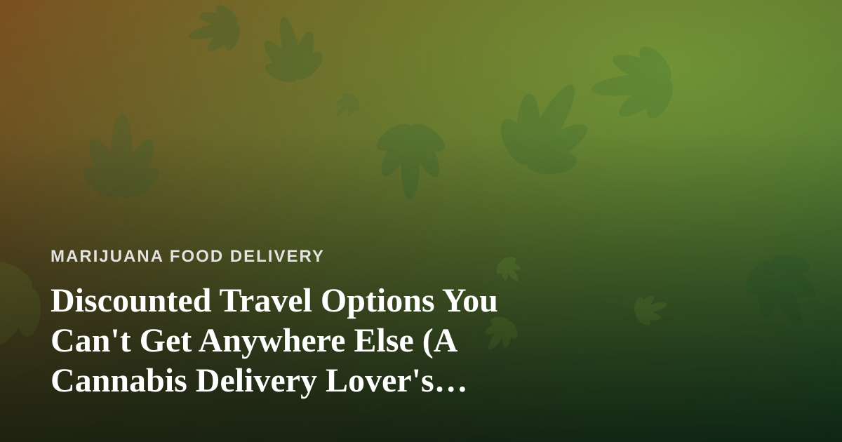 Discounted Travel Options You Can’t Get Anywhere Else (A Cannabis Delivery Lover’s Guide to Traveling Smart)