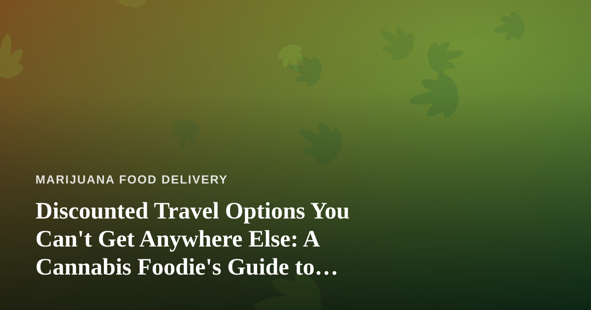 Discounted Travel Options You Can’t Get Anywhere Else: A Cannabis Foodie’s Guide to Traveling Smarter