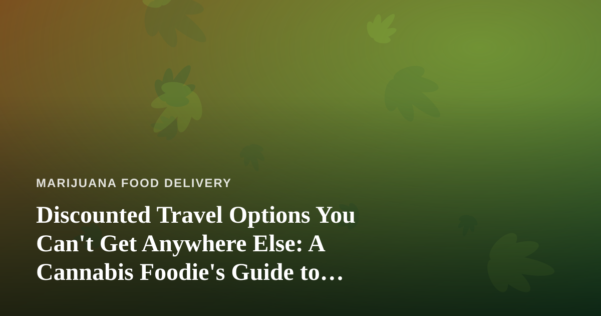 Discounted Travel Options You Can’t Get Anywhere Else: A Cannabis Foodie’s Guide to Traveling Smart