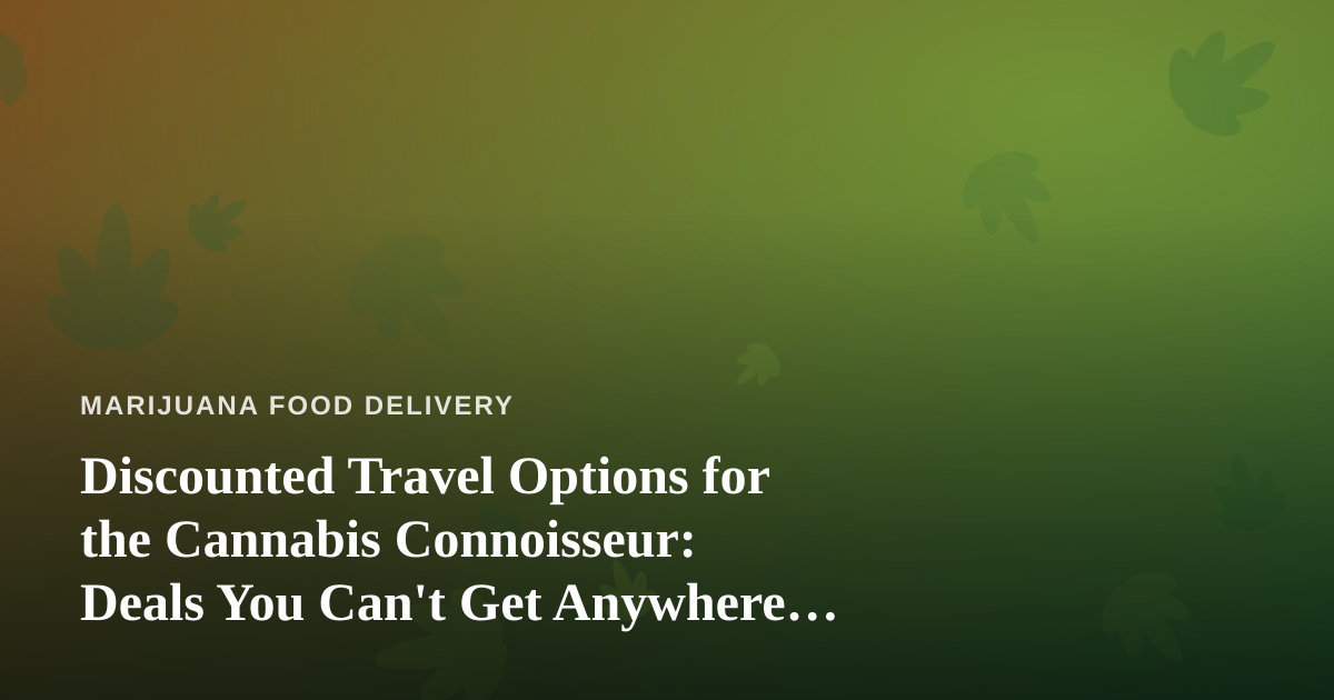 Discounted Travel Options for the Cannabis Connoisseur: Deals You Can’t Get Anywhere Else