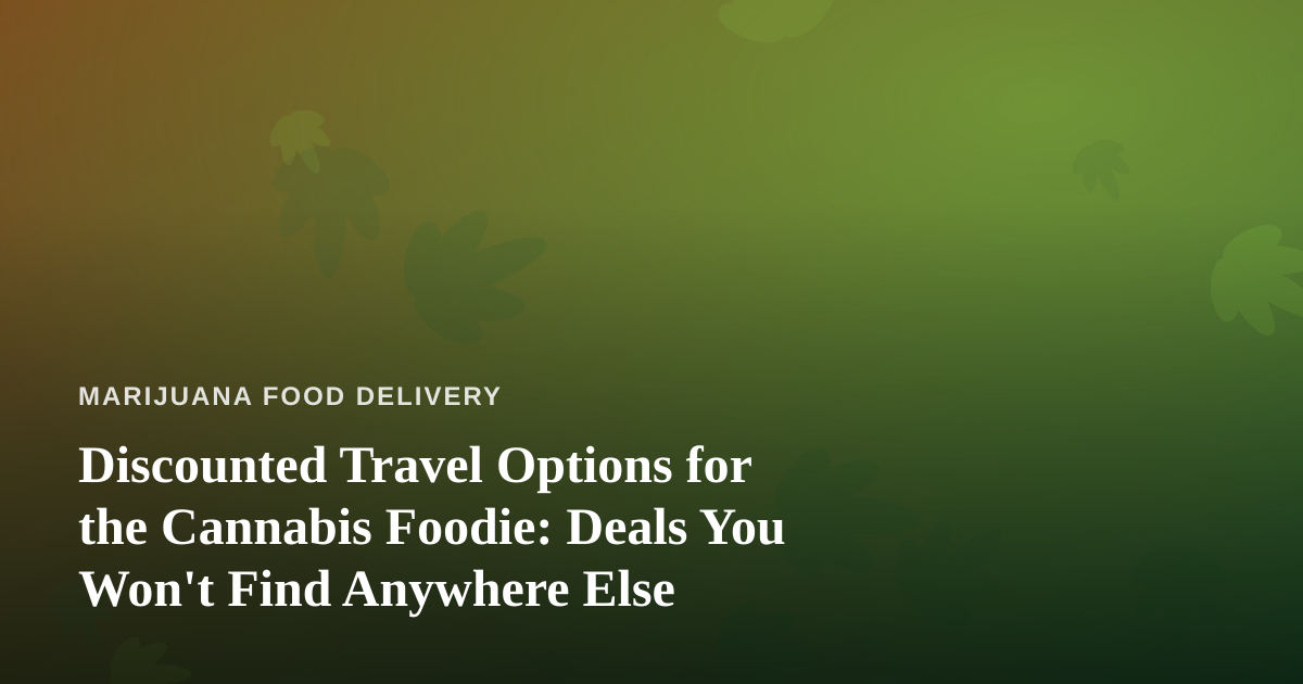Discounted Travel Options for the Cannabis Foodie: Deals You Won’t Find Anywhere Else