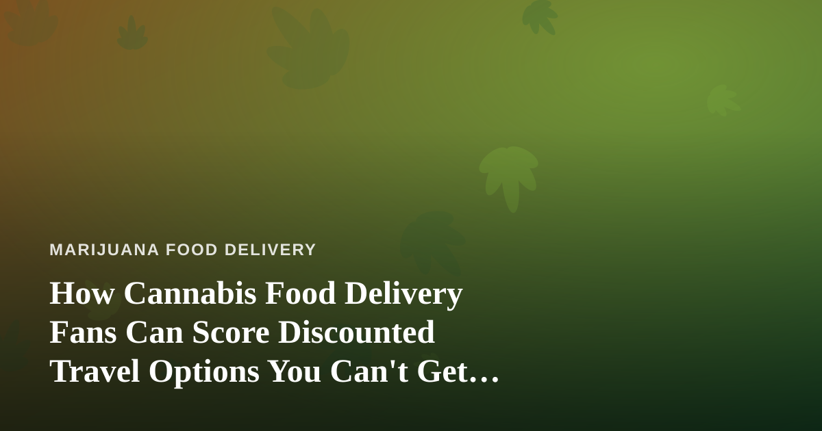 How Cannabis Food Delivery Fans Can Score Discounted Travel Options You Can’t Get Anywhere Else