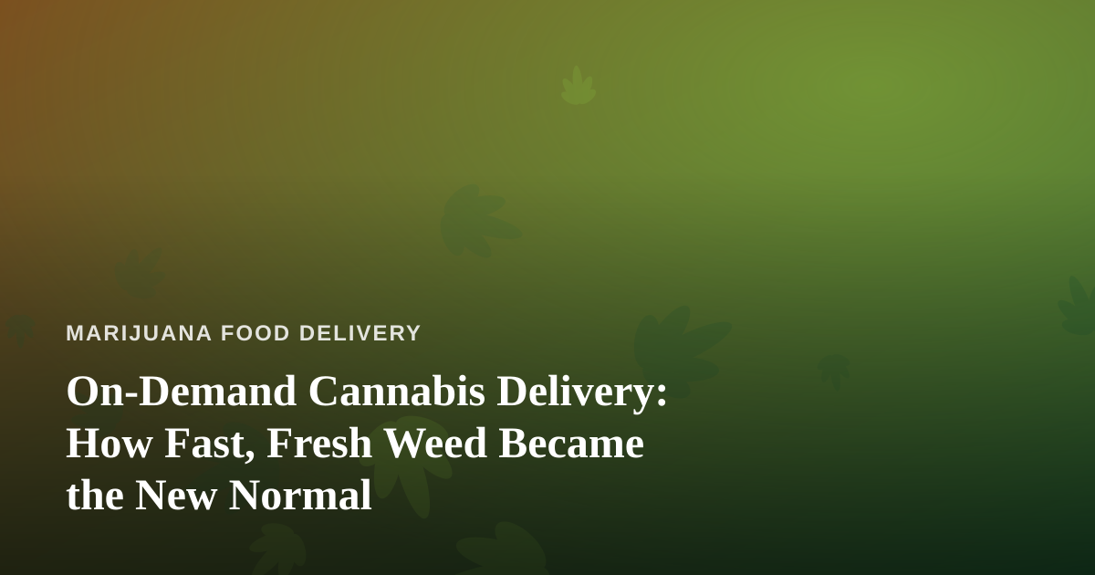 On-Demand Cannabis Delivery: How Fast, Fresh Weed Became the New Normal