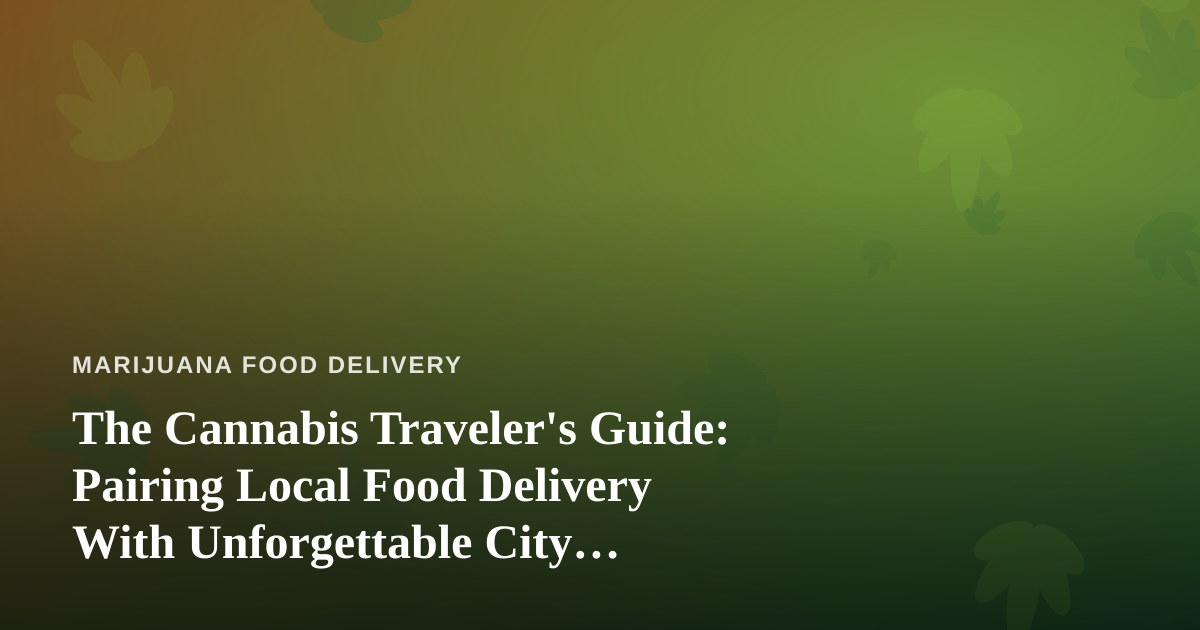 The Cannabis Traveler’s Guide: Pairing Local Food Delivery With Unforgettable City Adventures
