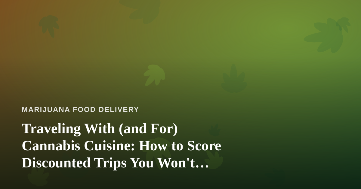 Traveling With (and For) Cannabis Cuisine: How to Score Discounted Trips You Won’t Find Anywhere Else
