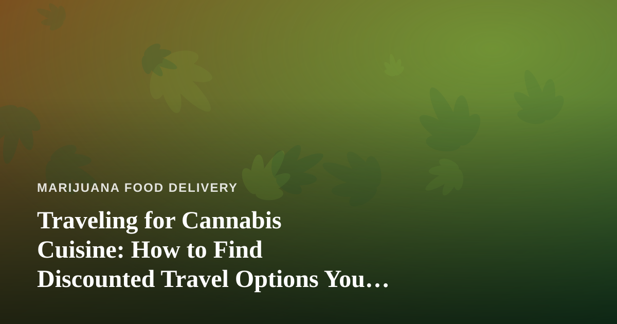 Traveling for Cannabis Cuisine: How to Find Discounted Travel Options You Can’t Get Anywhere Else