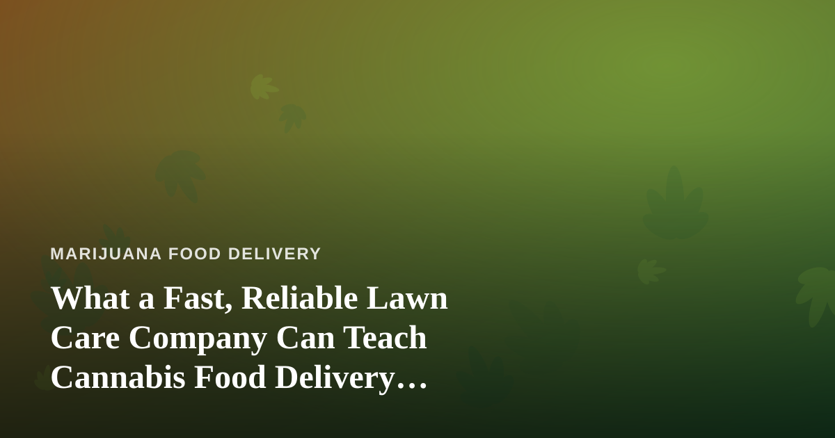 What a Fast, Reliable Lawn Care Company Can Teach Cannabis Food Delivery Operators