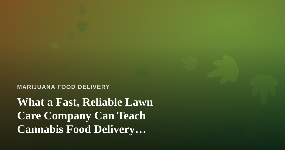 What a Fast, Reliable Lawn Care Company Can Teach Cannabis Food Delivery Operators