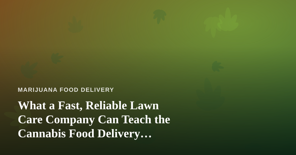 What a Fast, Reliable Lawn Care Company Can Teach the Cannabis Food Delivery Business