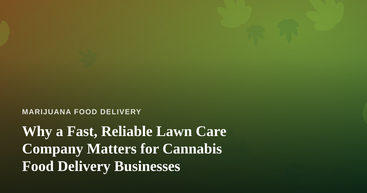 Why a Fast, Reliable Lawn Care Company Matters for Cannabis Food Delivery Businesses