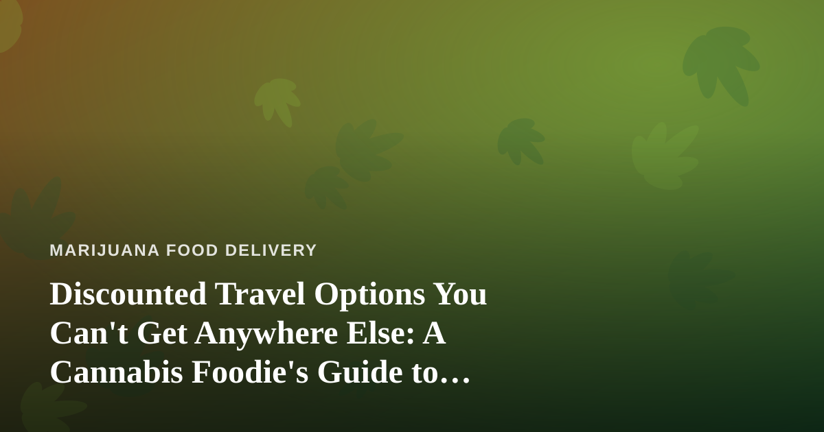 Discounted Travel Options You Can’t Get Anywhere Else: A Cannabis Foodie’s Guide to Smarter Trips