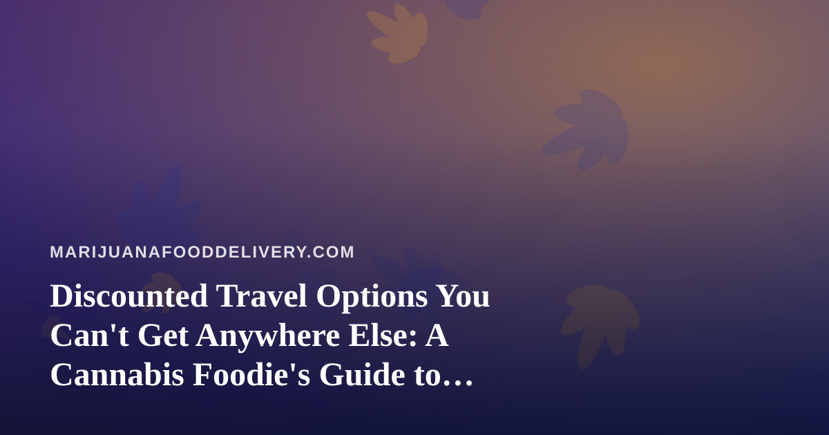 Discounted Travel Options You Can’t Get Anywhere Else: A Cannabis Foodie’s Guide to Smart Getaways