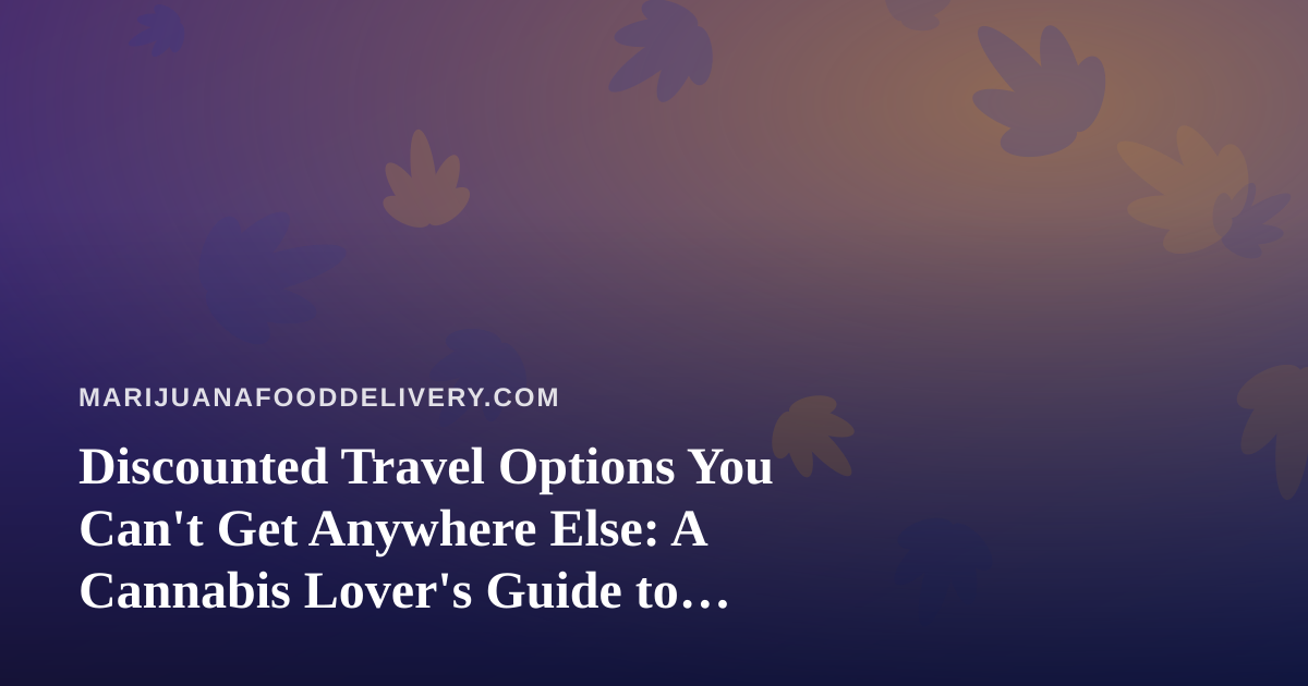 Discounted Travel Options You Can’t Get Anywhere Else: A Cannabis Lover’s Guide to Smart Getaways