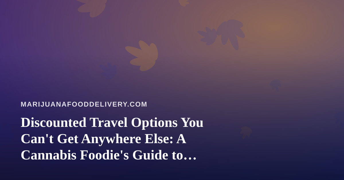 Discounted Travel Options You Can’t Get Anywhere Else: A Cannabis Foodie’s Guide to Traveling Smart