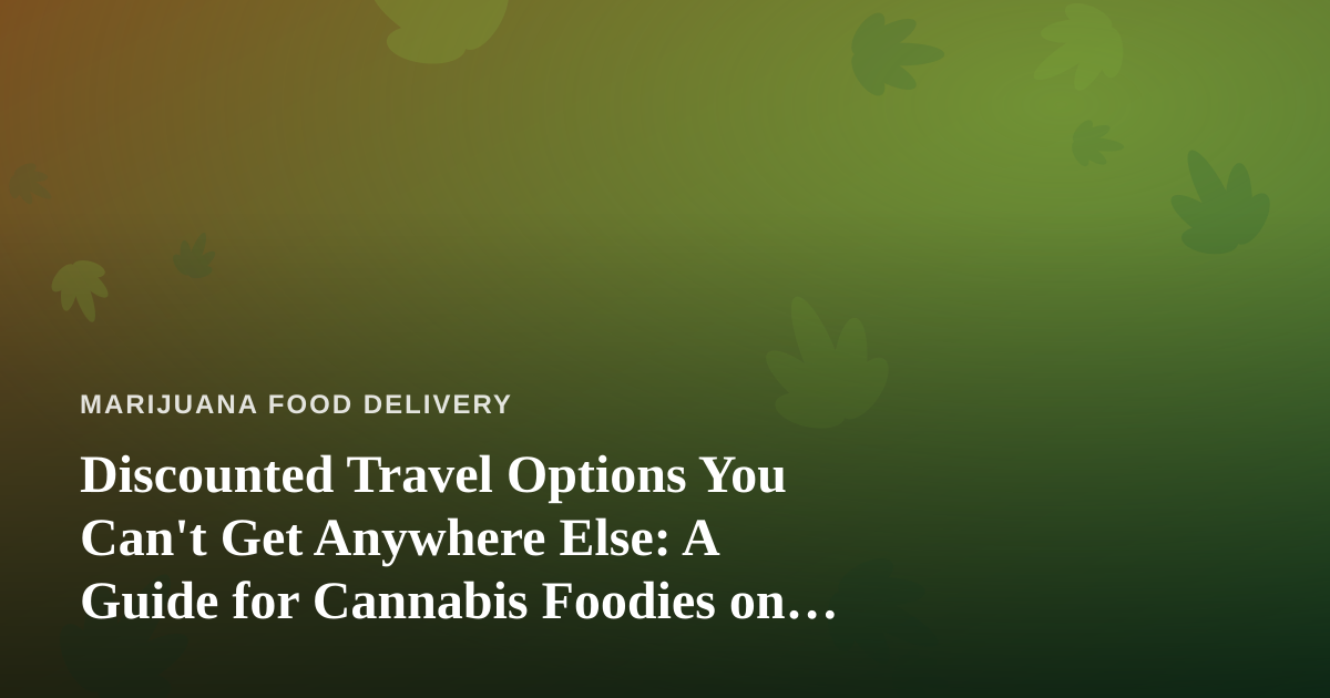 Discounted Travel Options You Can’t Get Anywhere Else: A Guide for Cannabis Foodies on the Move
