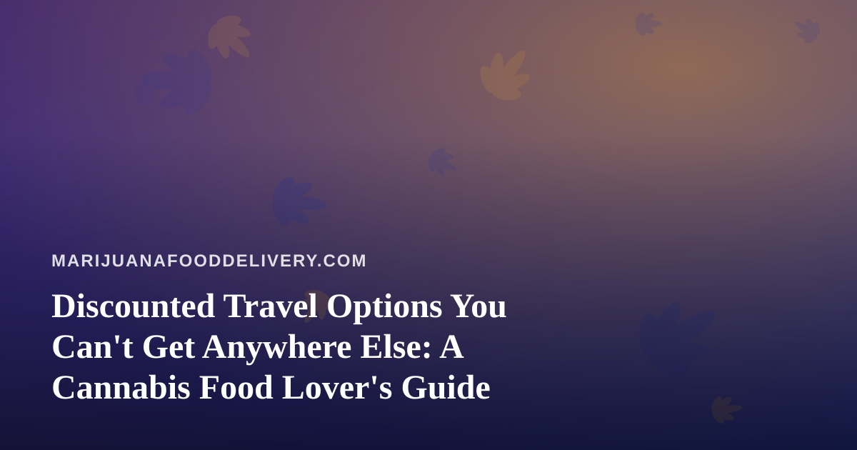Discounted Travel Options You Can’t Get Anywhere Else: A Cannabis Food Lover’s Guide