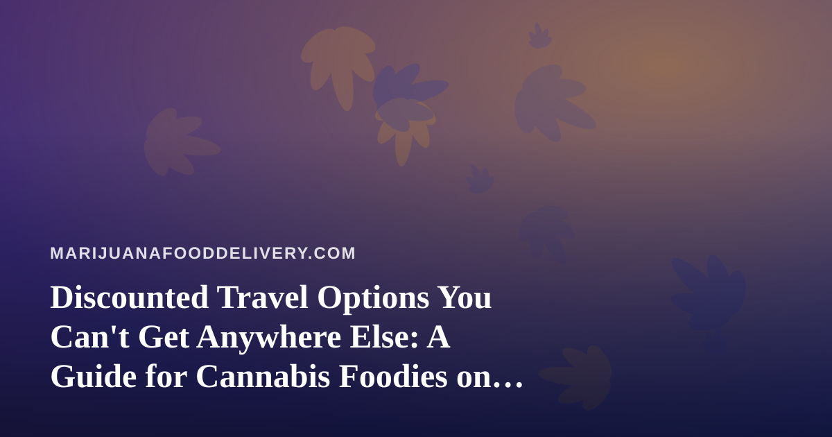 Discounted Travel Options You Can’t Get Anywhere Else: A Guide for Cannabis Foodies on the Move