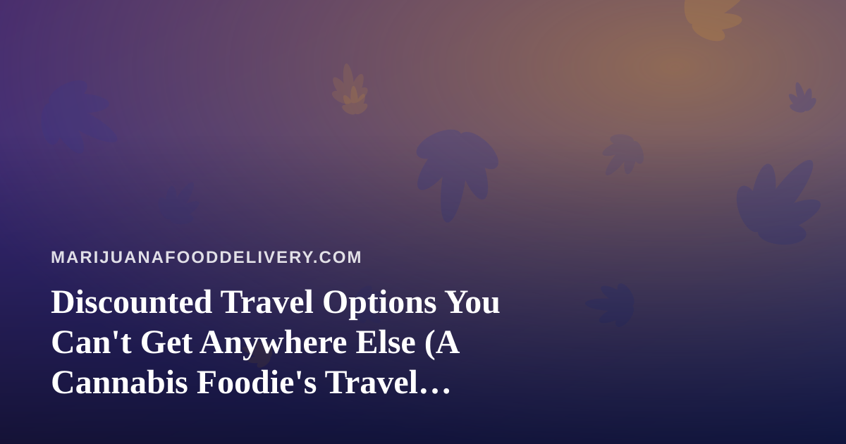 Discounted Travel Options You Can’t Get Anywhere Else (A Cannabis Foodie’s Travel Guide)