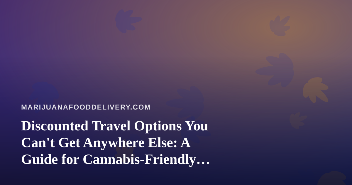 Discounted Travel Options You Can’t Get Anywhere Else: A Guide for Cannabis-Friendly Foodies
