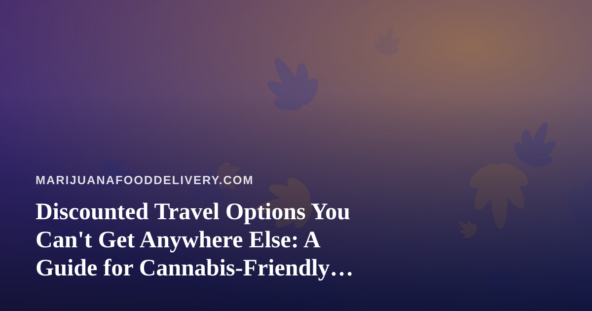 Discounted Travel Options You Can’t Get Anywhere Else: A Guide for Cannabis-Friendly Foodies