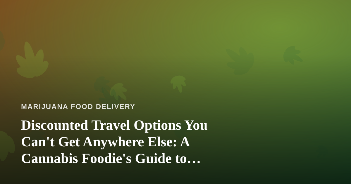 Discounted Travel Options You Can’t Get Anywhere Else: A Cannabis Foodie’s Guide to Traveling Smart