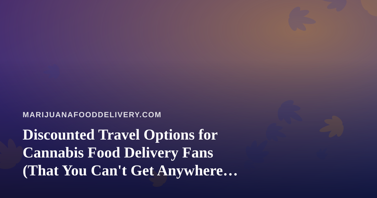 Discounted Travel Options for Cannabis Food Delivery Fans (That You Can’t Get Anywhere Else)