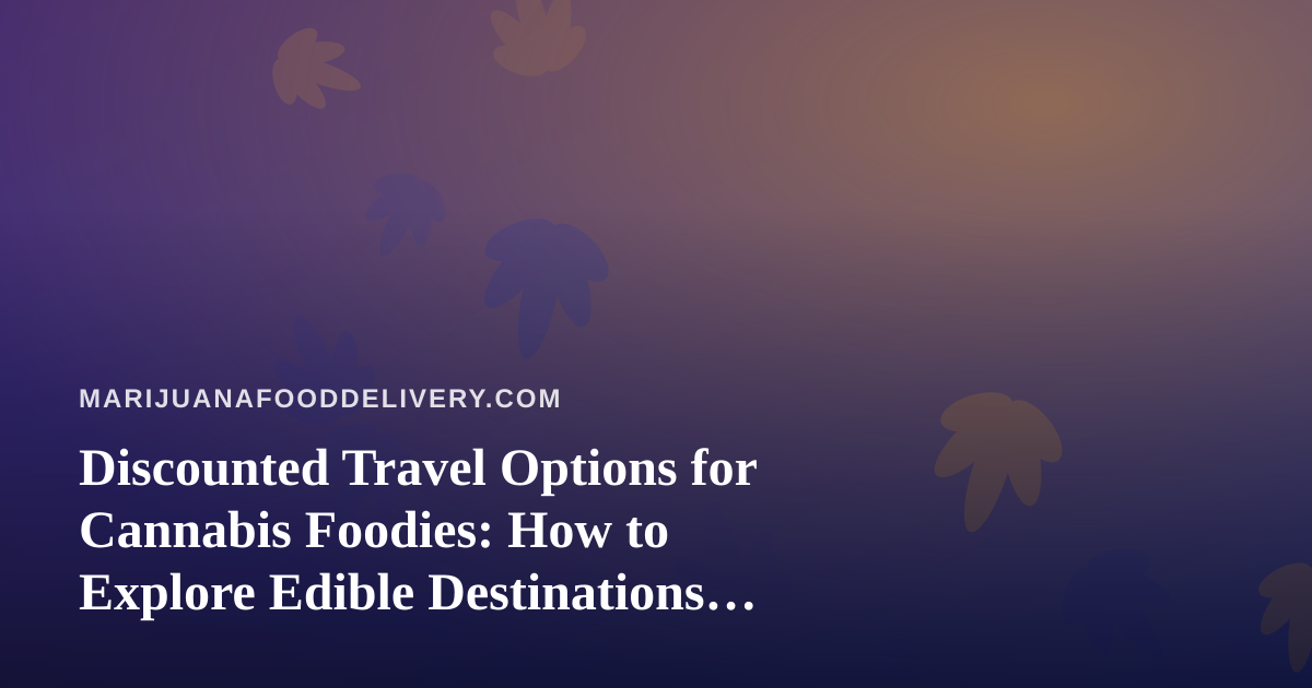 Discounted Travel Options for Cannabis Foodies: How to Explore Edible Destinations for Less