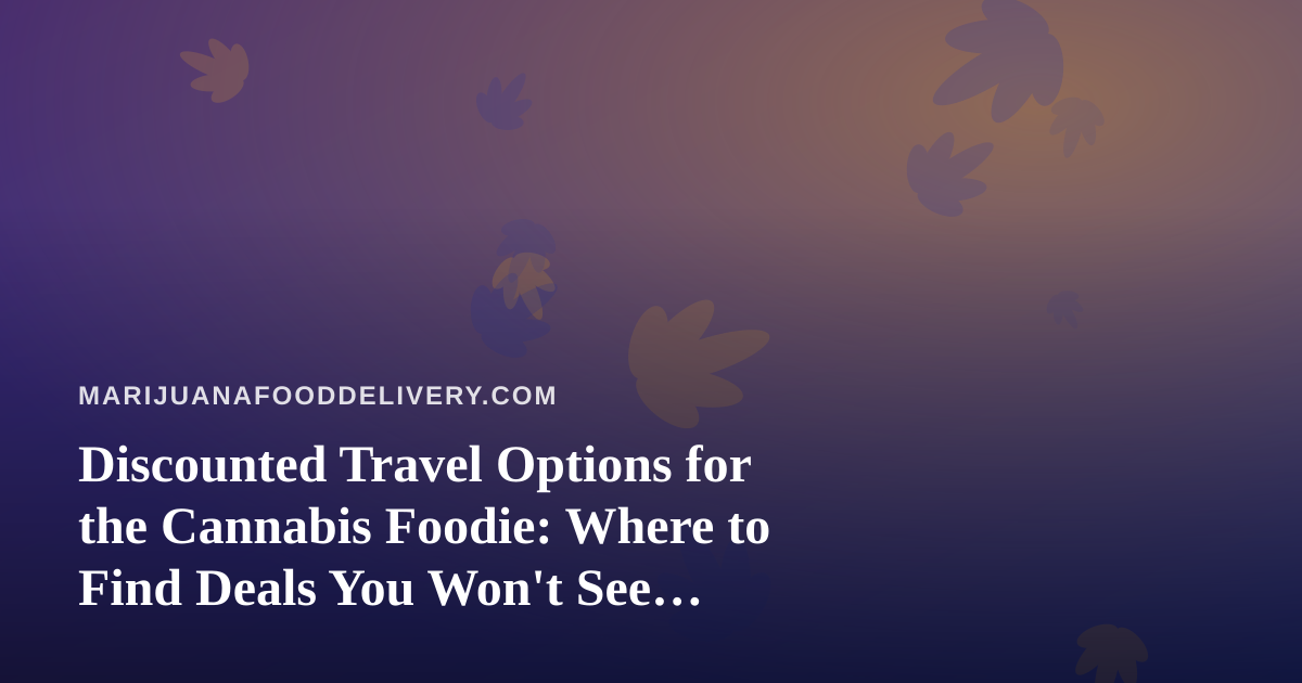 Discounted Travel Options for the Cannabis Foodie: Where to Find Deals You Won’t See Anywhere Else
