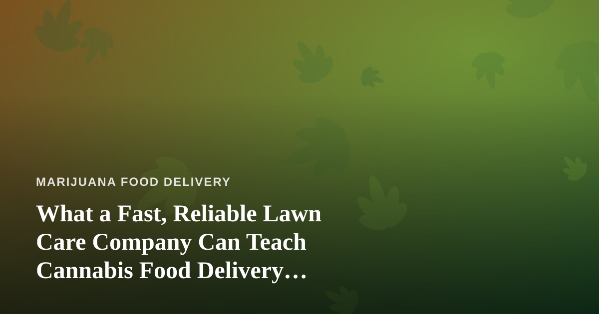 What a Fast, Reliable Lawn Care Company Can Teach Cannabis Food Delivery Operators