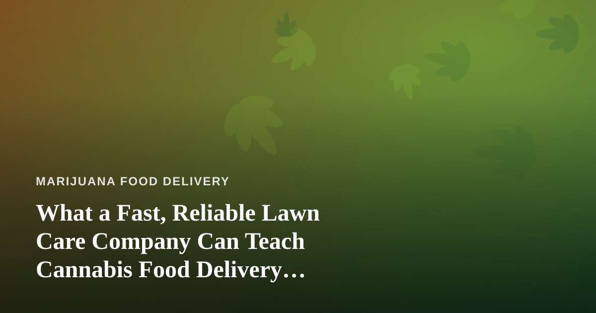 What a Fast, Reliable Lawn Care Company Can Teach Cannabis Food Delivery Operators