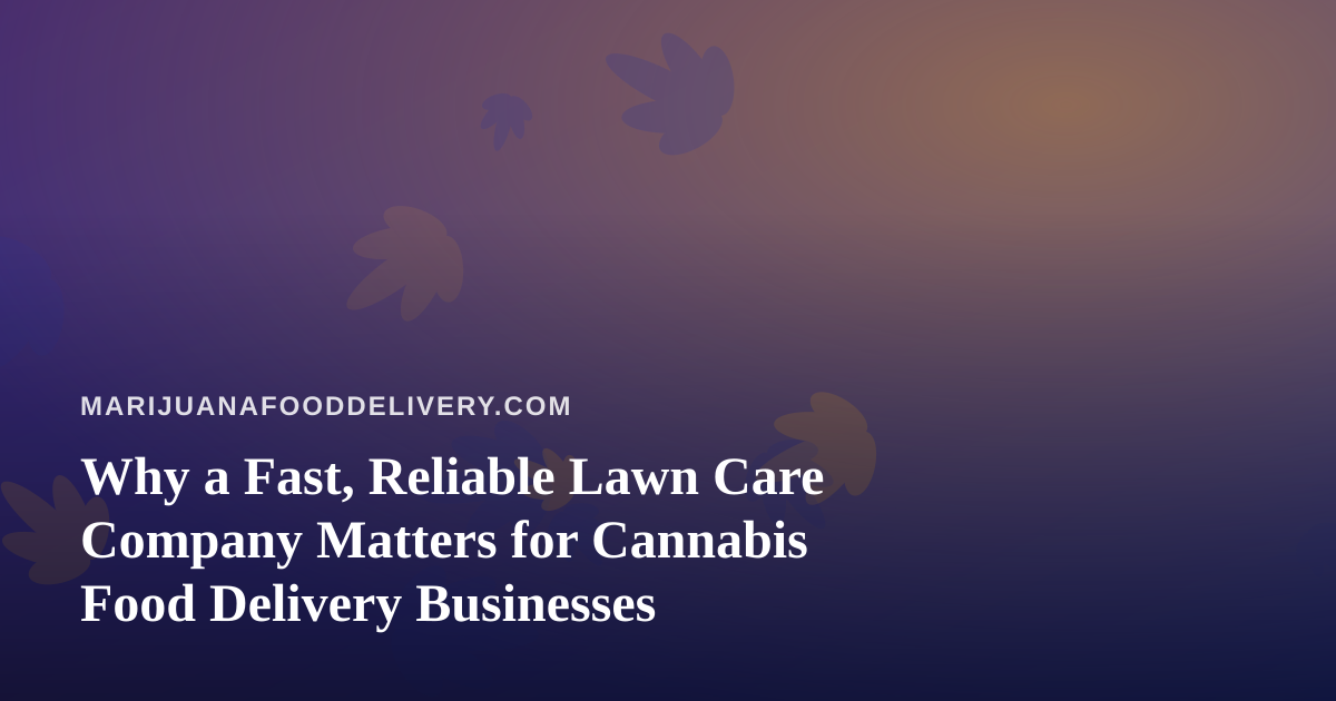 Why a Fast, Reliable Lawn Care Company Matters for Cannabis Food Delivery Businesses