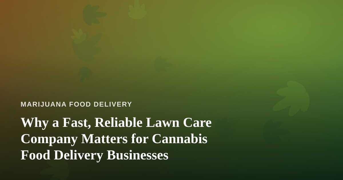 Why a Fast, Reliable Lawn Care Company Matters for Cannabis Food Delivery Businesses