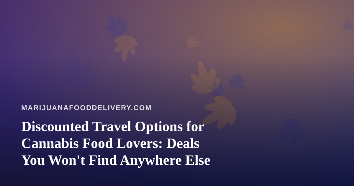 Discounted Travel Options for Cannabis Food Lovers: Deals You Won’t Find Anywhere Else