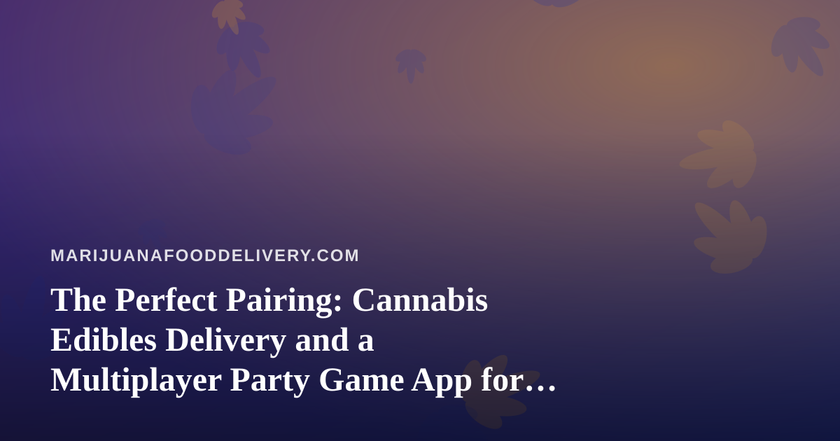 The Perfect Pairing: Cannabis Edibles Delivery and a Multiplayer Party Game App for Your Next Hangout