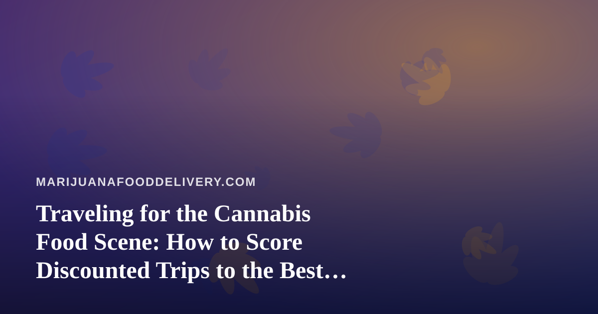 Traveling for the Cannabis Food Scene: How to Score Discounted Trips to the Best Edible Delivery Cities